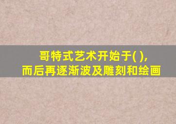 哥特式艺术开始于( ),而后再逐渐波及雕刻和绘画